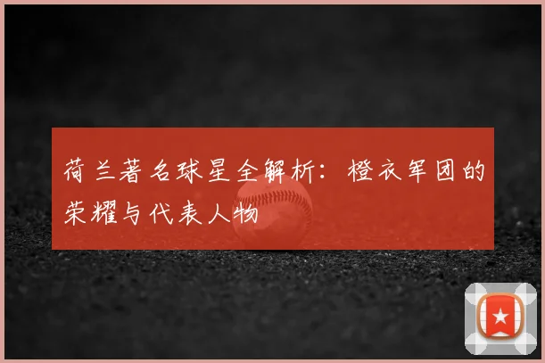 荷兰著名球星全解析:橙衣军团的荣耀与代表人物