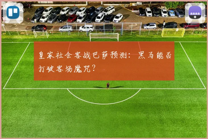 皇家社会客战巴萨预测：黑马能否打破客场魔咒？