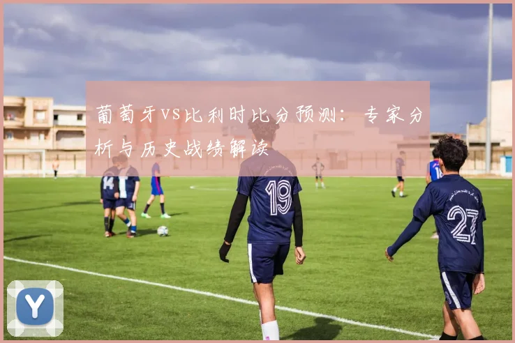 葡萄牙vs比利时比分预测：专家分析与历史战绩解读