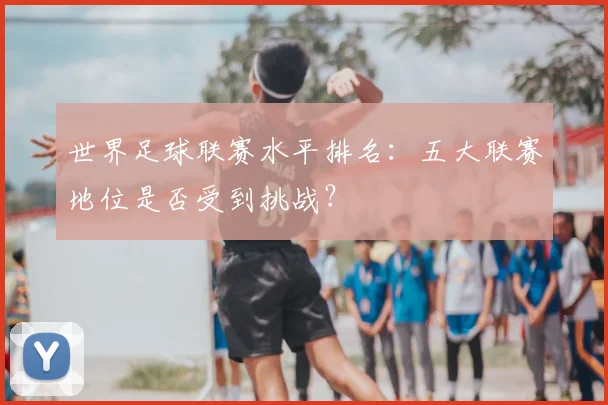 世界足球联赛水平排名：五大联赛地位是否受到挑战？