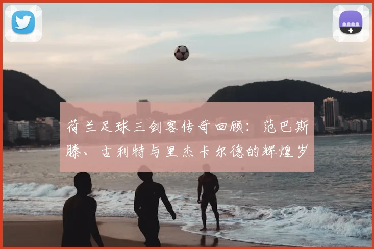 荷兰足球三剑客传奇回顾:范巴斯滕、古利特与里杰卡尔德的辉煌岁月