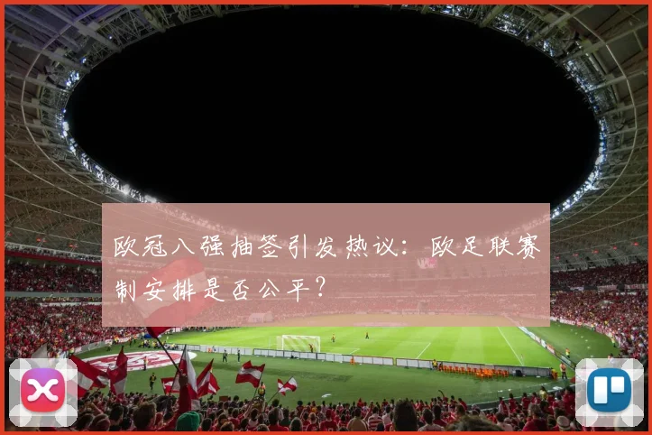 欧冠八强抽签引发热议：欧足联赛制安排是否公平？
