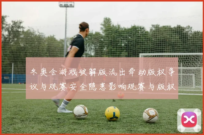 冬奥会游戏破解版流出牵动版权争议与观赛安全隐患影响观赛与版权处置