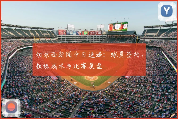 切尔西新闻今日速递:球员签约、教练战术与比赛复盘