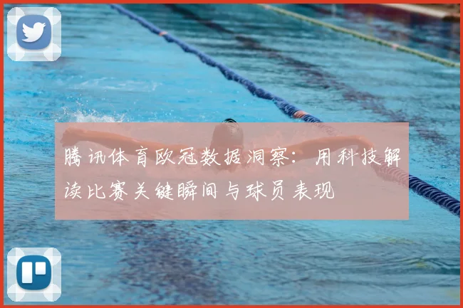 腾讯体育欧冠数据洞察:用科技解读比赛关键瞬间与球员表现