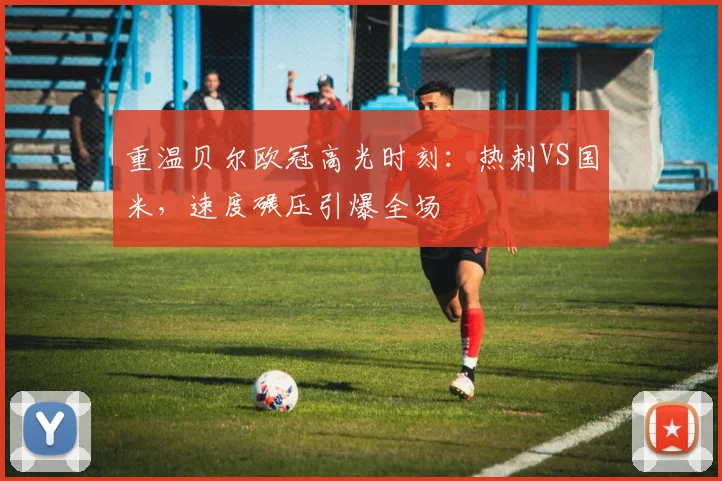 重温贝尔欧冠高光时刻：热刺VS国米，速度碾压引爆全场