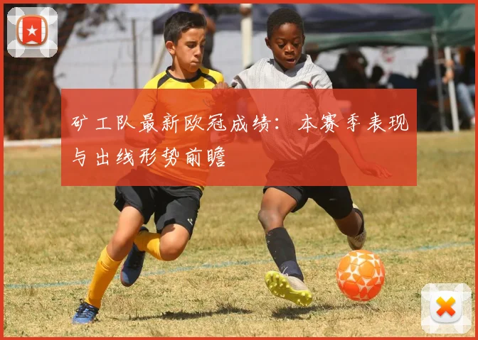 矿工队最新欧冠成绩：本赛季表现与出线形势前瞻