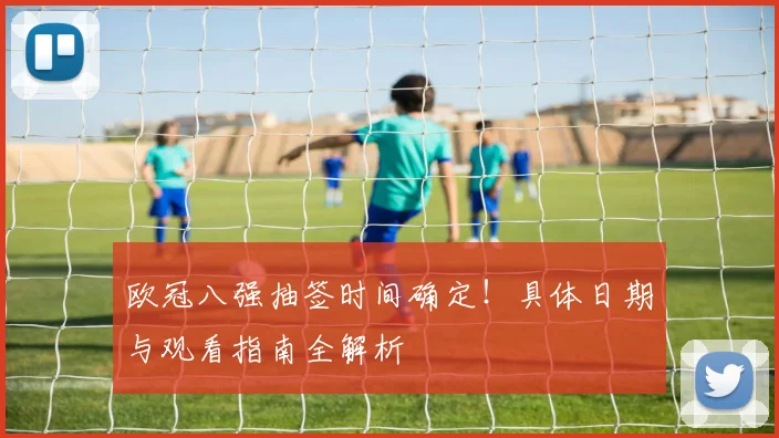 欧冠八强抽签时间确定！具体日期与观看指南全解析