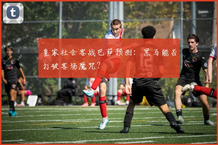 皇家社会客战巴萨预测：黑马能否打破客场魔咒？