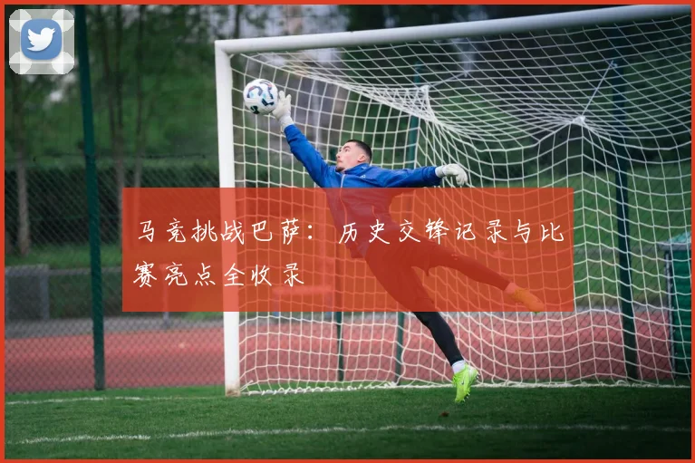 马竞挑战巴萨：历史交锋记录与比赛亮点全收录