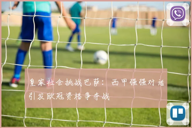 皇家社会挑战巴萨：西甲强强对话引发欧冠资格争夺战