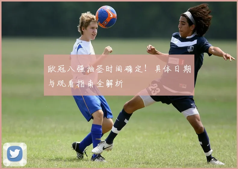 欧冠八强抽签时间确定！具体日期与观看指南全解析