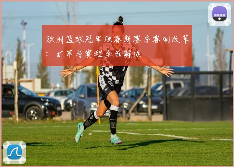欧洲篮球冠军联赛新赛季赛制改革:扩军与赛程全面解读