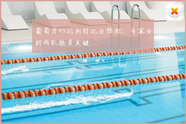 葡萄牙vs比利时比分预测：专家分析两队胜负关键