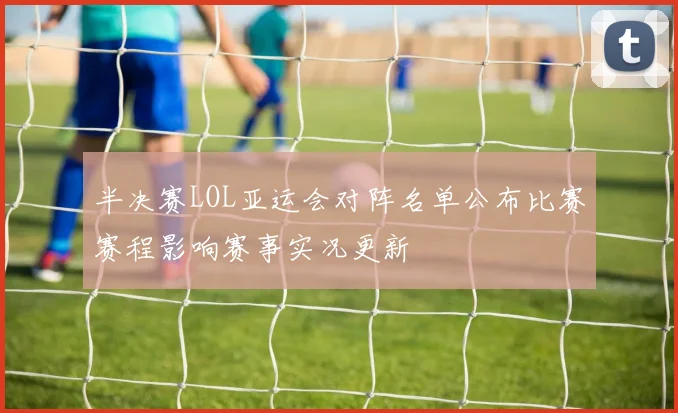 半决赛LOL亚运会对阵名单公布比赛赛程影响赛事实况更新