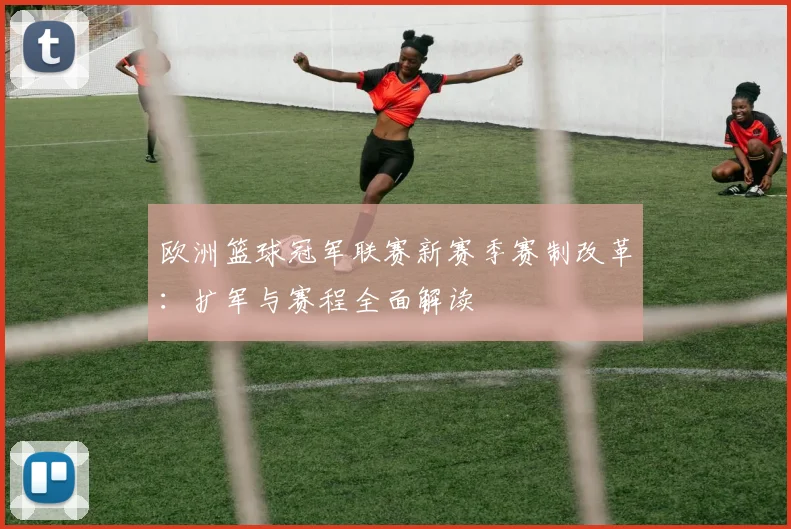 欧洲篮球冠军联赛新赛季赛制改革：扩军与赛程全面解读