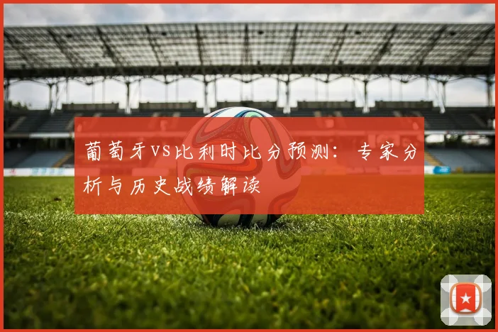 葡萄牙vs比利时比分预测：专家分析与历史战绩解读