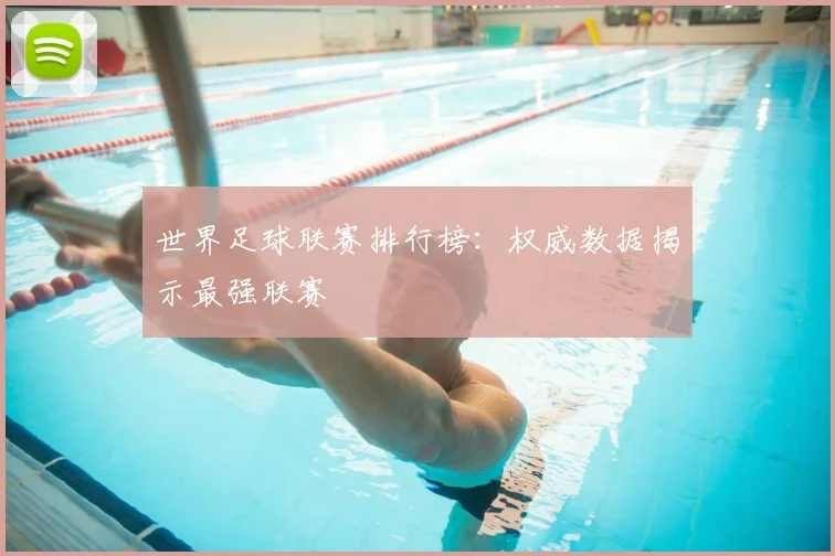 世界足球联赛排行榜:权威数据揭示最强联赛