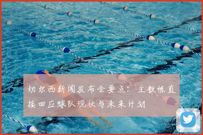 切尔西新闻发布会要点：主教练直接回应球队现状与未来计划