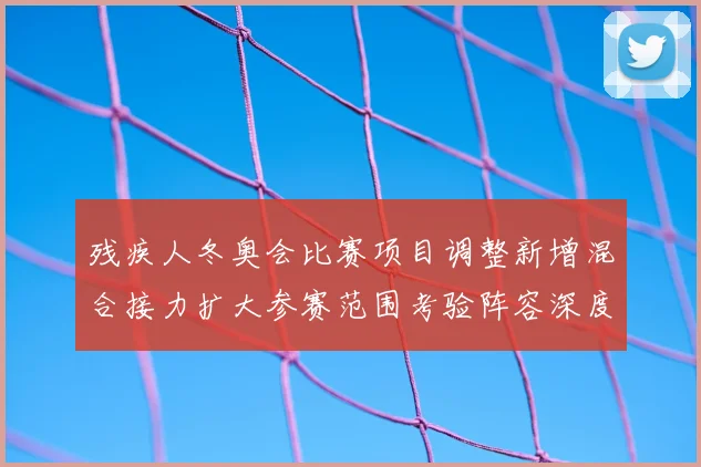 残疾人冬奥会比赛项目调整新增混合接力扩大参赛范围考验阵容深度