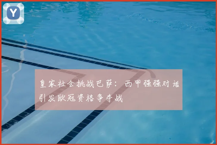 皇家社会挑战巴萨：西甲强强对话引发欧冠资格争夺战