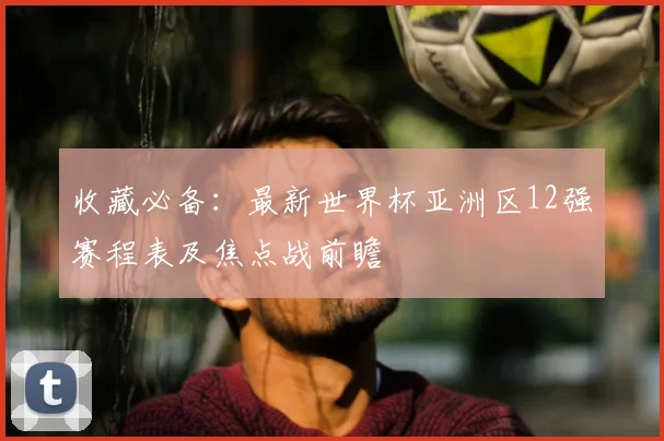 收藏必备:最新世界杯亚洲区12强赛程表及焦点战前瞻