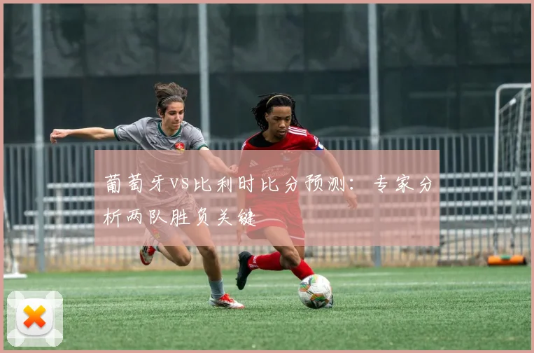 葡萄牙vs比利时比分预测:专家分析两队胜负关键