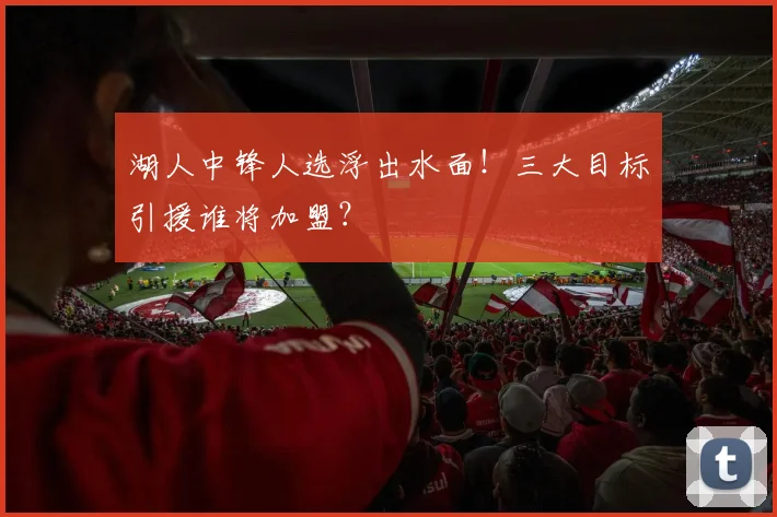 湖人中锋人选浮出水面！三大目标引援谁将加盟？