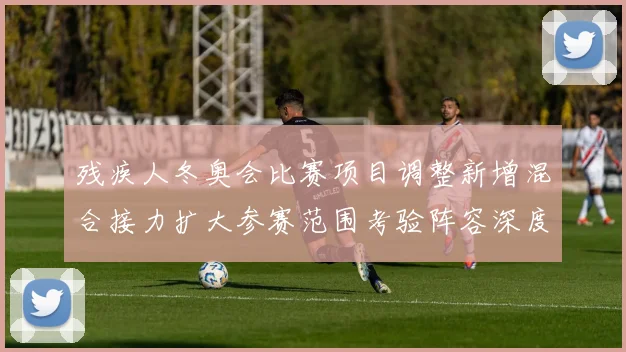 残疾人冬奥会比赛项目调整新增混合接力扩大参赛范围考验阵容深度