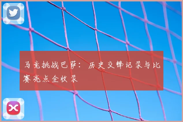 马竞挑战巴萨：历史交锋记录与比赛亮点全收录