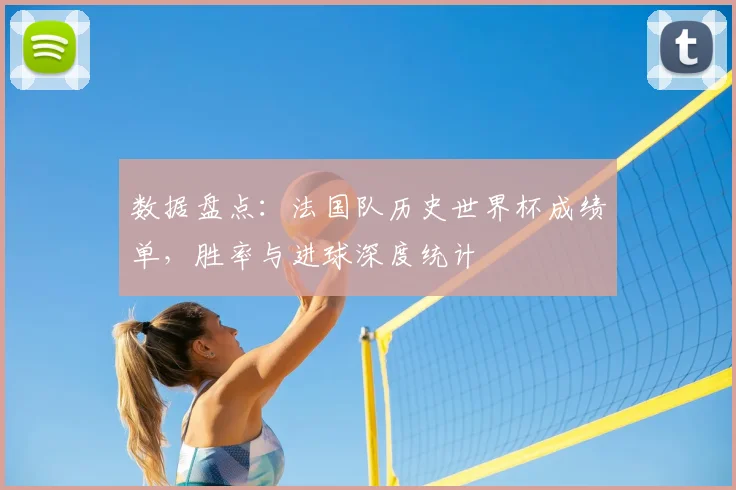 数据盘点：法国队历史世界杯成绩单，胜率与进球深度统计