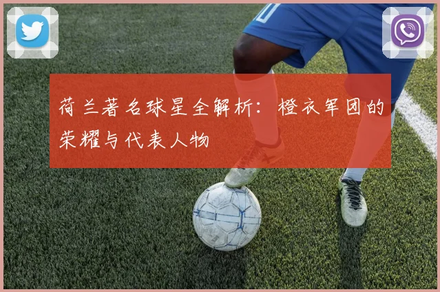 荷兰著名球星全解析：橙衣军团的荣耀与代表人物