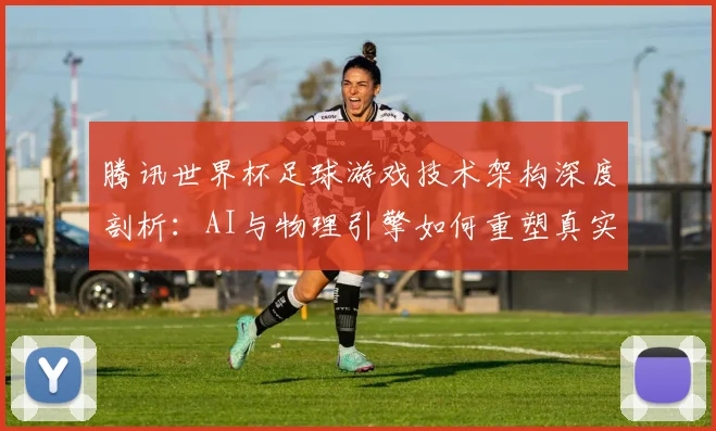 腾讯世界杯足球游戏技术架构深度剖析：AI与物理引擎如何重塑真实赛场