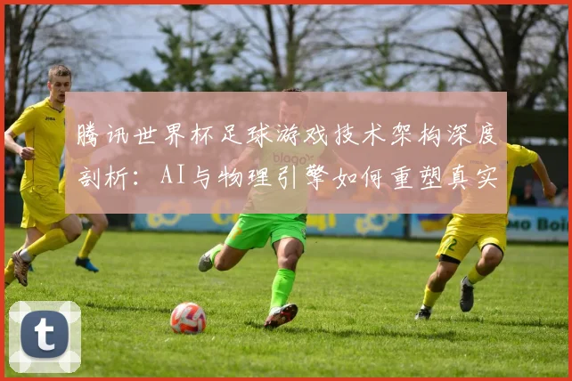 腾讯世界杯足球游戏技术架构深度剖析：AI与物理引擎如何重塑真实赛场
