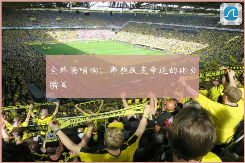 当终场哨响：那些改变命运的比分瞬间
