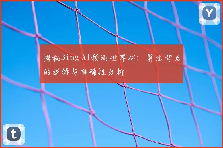 揭秘Bing AI预测世界杯：算法背后的逻辑与准确性分析