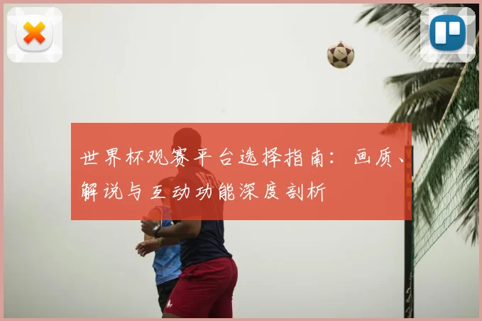 世界杯观赛平台选择指南：画质、解说与互动功能深度剖析