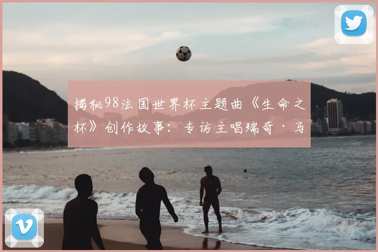 揭秘98法国世界杯主题曲《生命之杯》创作故事：专访主唱瑞奇·马丁