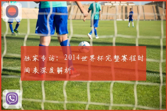 独家专访：2014世界杯完整赛程时间表深度解析