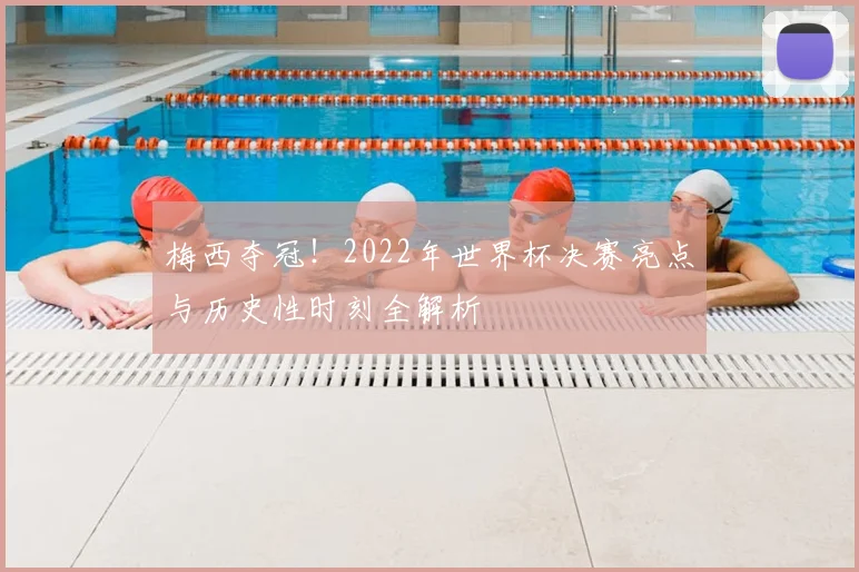 梅西夺冠！2022年世界杯决赛亮点与历史性时刻全解析
