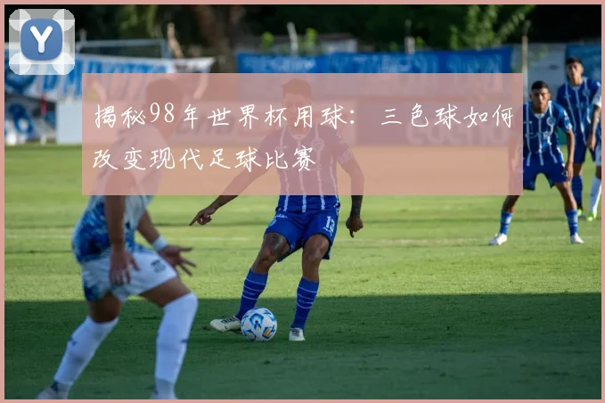 揭秘98年世界杯用球：三色球如何改变现代足球比赛