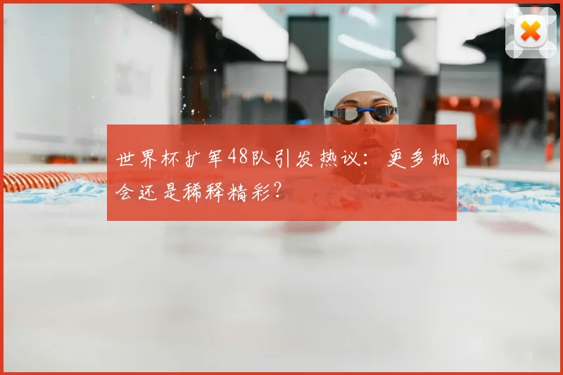 世界杯扩军48队引发热议:更多机会还是稀释精彩?