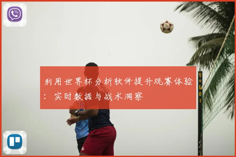 利用世界杯分析软件提升观赛体验：实时数据与战术洞察