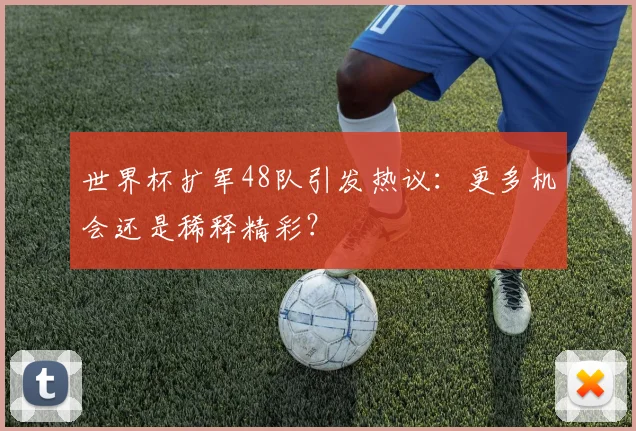 世界杯扩军48队引发热议：更多机会还是稀释精彩？