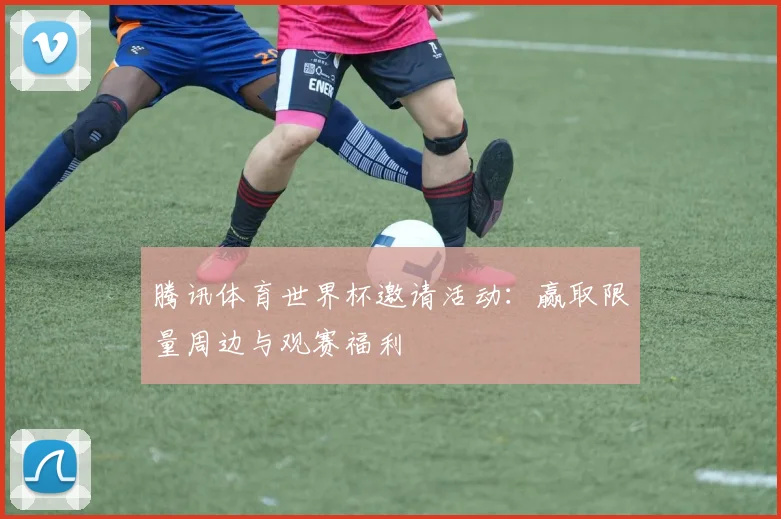腾讯体育世界杯邀请活动：赢取限量周边与观赛福利