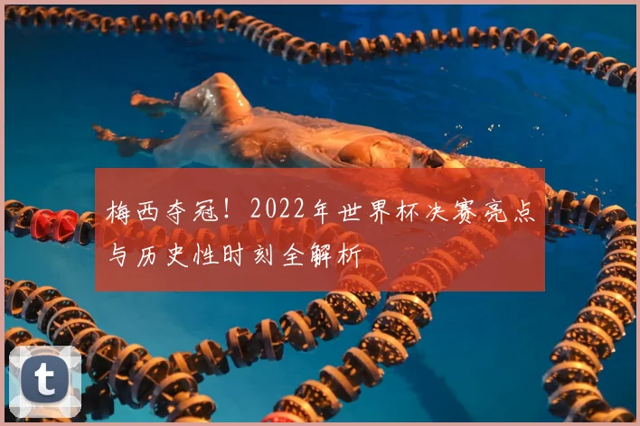 梅西夺冠！2022年世界杯决赛亮点与历史性时刻全解析