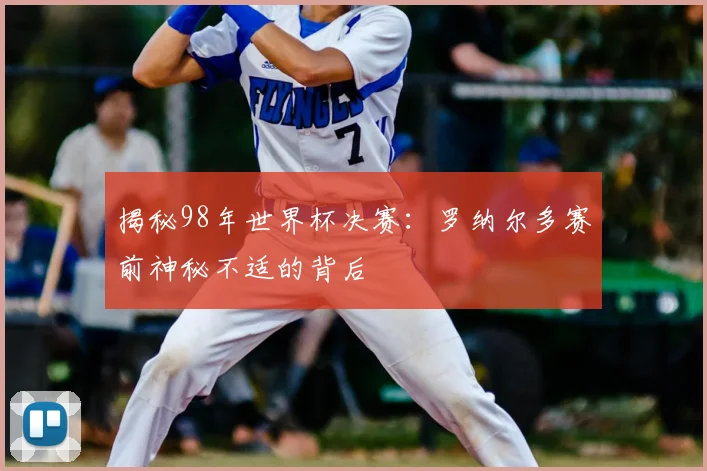 揭秘98年世界杯决赛：罗纳尔多赛前神秘不适的背后