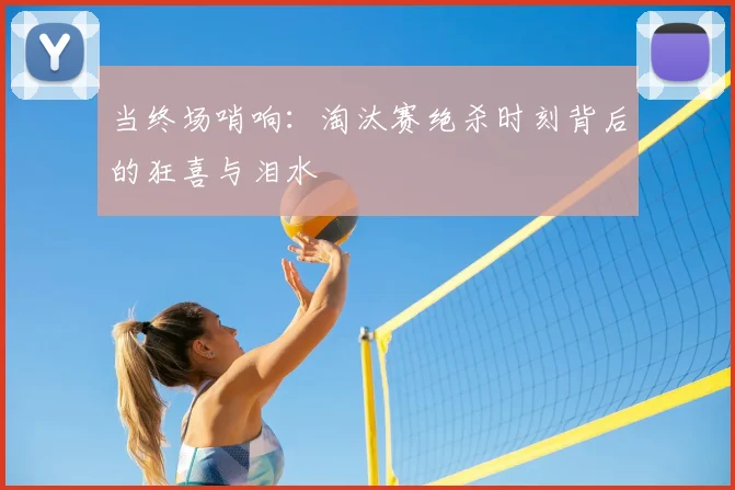 当终场哨响：淘汰赛绝杀时刻背后的狂喜与泪水