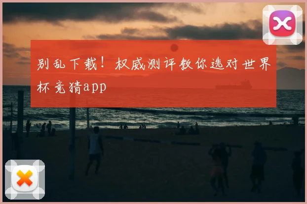 别乱下载！权威测评教你选对世界杯竞猜app
