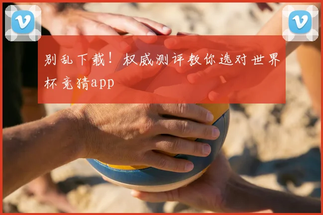 别乱下载！权威测评教你选对世界杯竞猜app